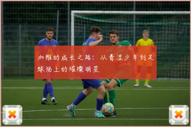 加维的成长之路：从青涩少年到足球场上的璀璨明星