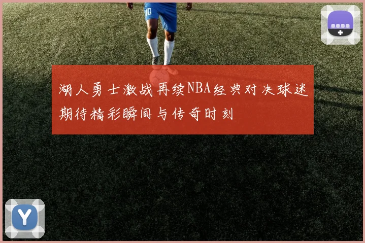 湖人勇士激战再续NBA经典对决球迷期待精彩瞬间与传奇时刻
