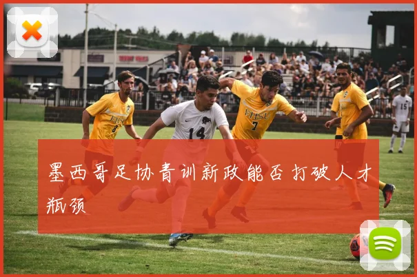 墨西哥足协青训新政能否打破人才瓶颈