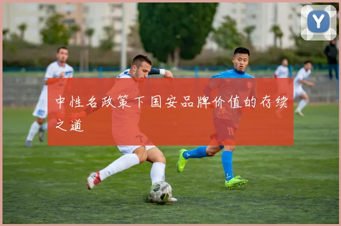 中性名政策下国安品牌价值的存续之道
