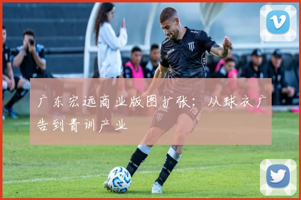 广东宏远商业版图扩张：从球衣广告到青训产业