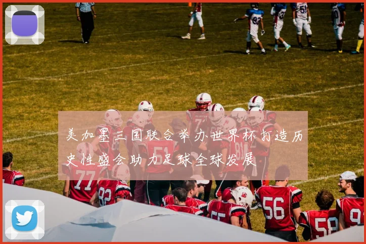 美加墨三国联合举办世界杯打造历史性盛会助力足球全球发展