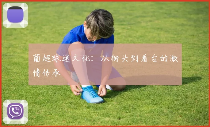 葡超球迷文化：从街头到看台的激情传承
