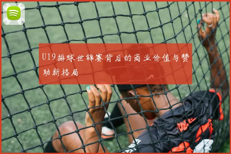 U19排球世锦赛背后的商业价值与赞助新格局