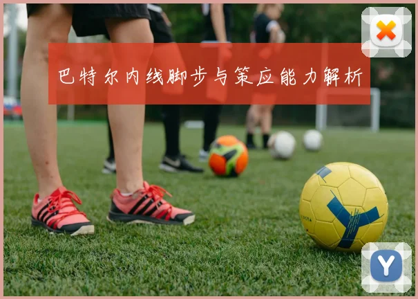 巴特尔内线脚步与策应能力解析