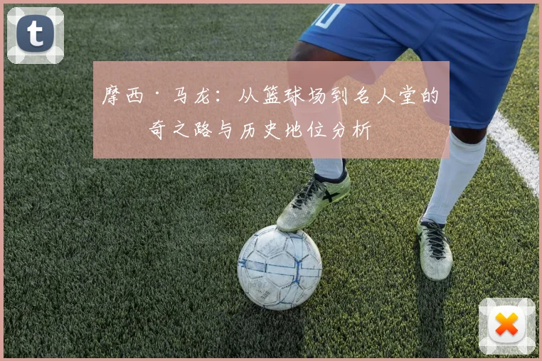 摩西·马龙：从篮球场到名人堂的传奇之路与历史地位分析