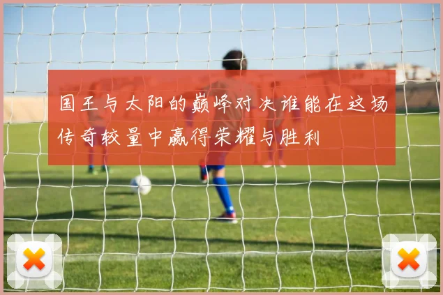 国王与太阳的巅峰对决谁能在这场传奇较量中赢得荣耀与胜利