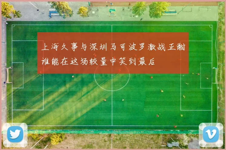 上海久事与深圳马可波罗激战正酣谁能在这场较量中笑到最后