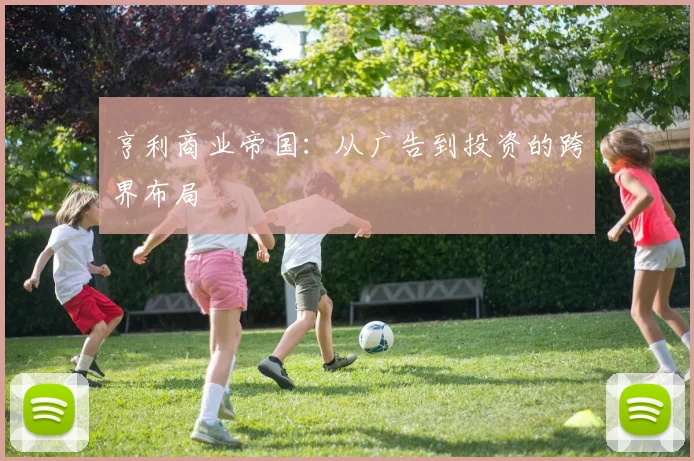 亨利商业帝国：从广告到投资的跨界布局