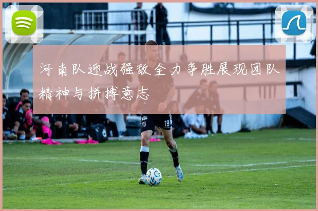 河南队迎战强敌全力争胜展现团队精神与拼搏意志