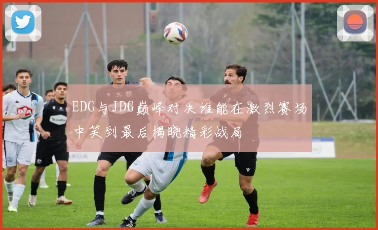 EDG与JDG巅峰对决谁能在激烈赛场中笑到最后揭晓精彩战局