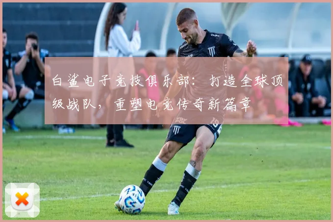 白鲨电子竞技俱乐部：打造全球顶级战队，重塑电竞传奇新篇章