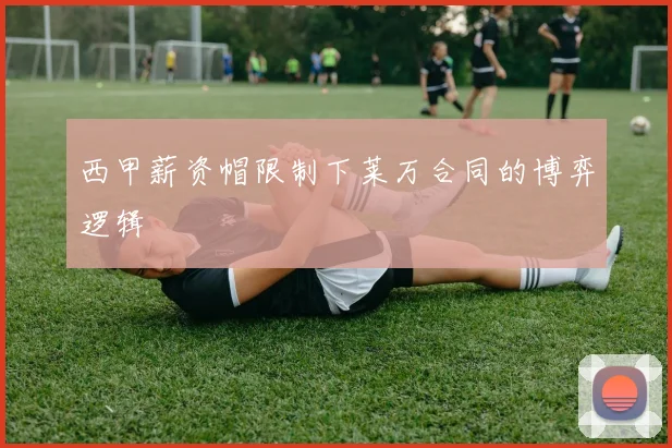 西甲薪资帽限制下莱万合同的博弈逻辑