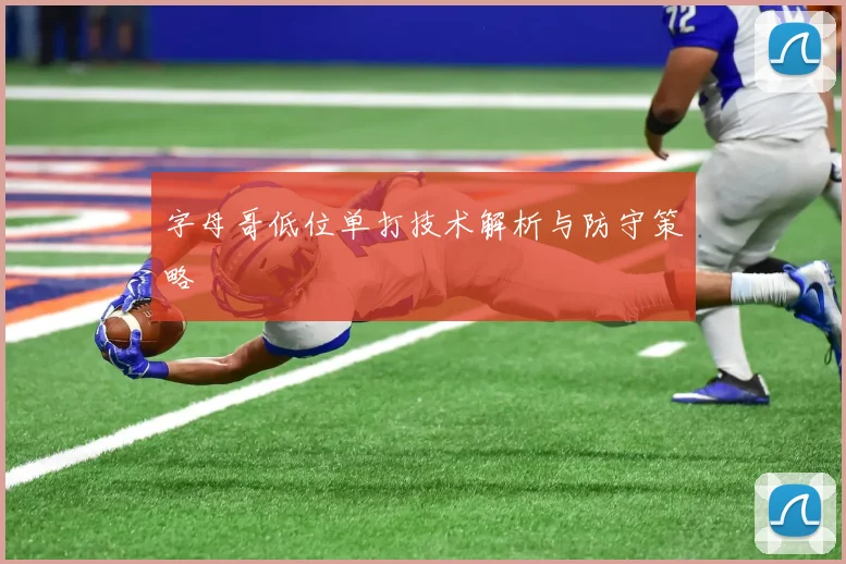 字母哥低位单打技术解析与防守策略