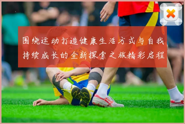 围绕运动打造健康生活方式与自我持续成长的全新探索之旅精彩启程
