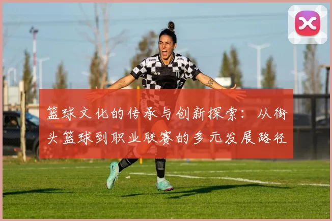 篮球文化的传承与创新探索：从街头篮球到职业联赛的多元发展路径