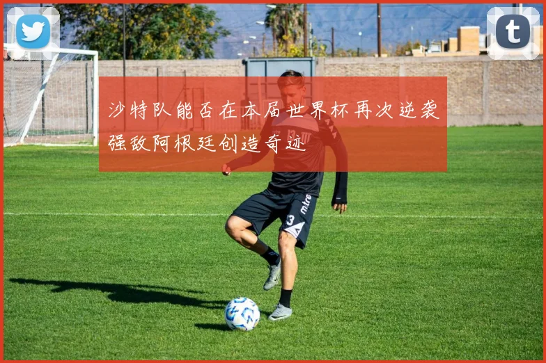 沙特队能否在本届世界杯再次逆袭强敌阿根廷创造奇迹