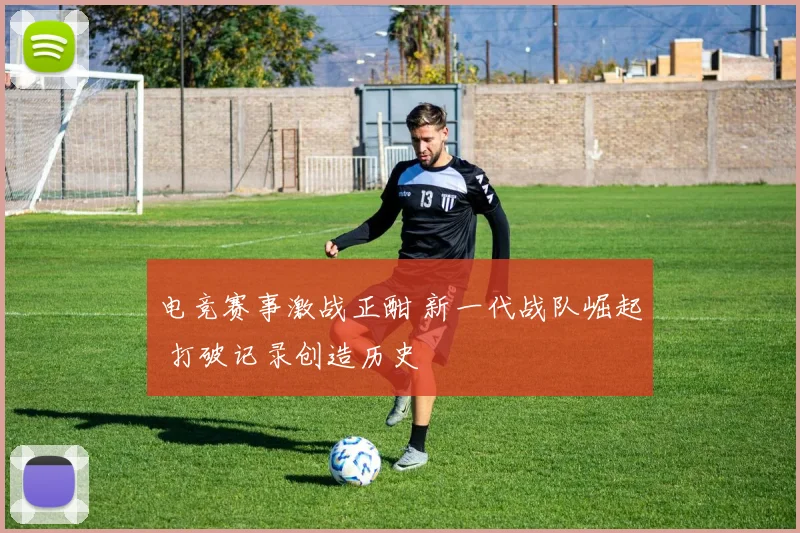 电竞赛事激战正酣 新一代战队崛起 打破记录创造历史