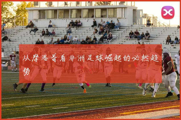 从摩洛哥看非洲足球崛起的必然趋势