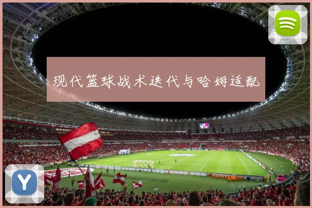 现代篮球战术迭代与哈姆适配