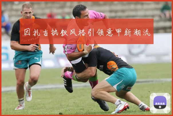因扎吉执教风格引领意甲新潮流