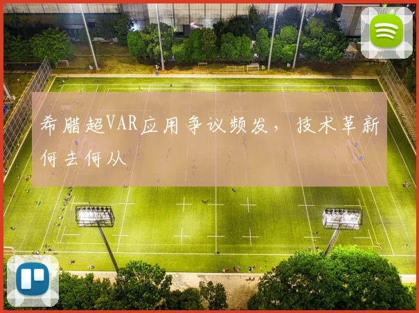希腊超VAR应用争议频发，技术革新何去何从