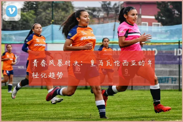 青春风暴对决：皇马瓦伦西亚的年轻化趋势