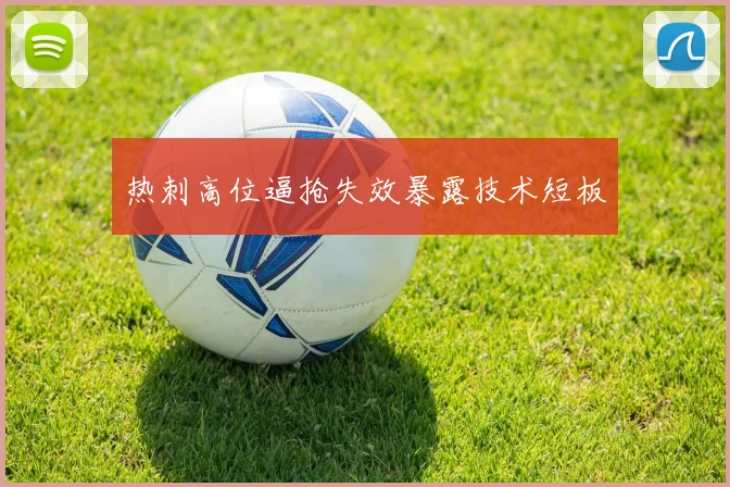 热刺高位逼抢失效暴露技术短板
